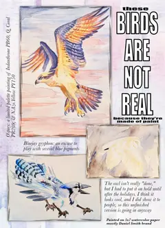 Back cover: “These birds are not real because they’re made of paint”: watercolor paintings of an osprey in flight, a blue jay gryphon and an unfinished owl, painted on 5×7 watercolor paper.